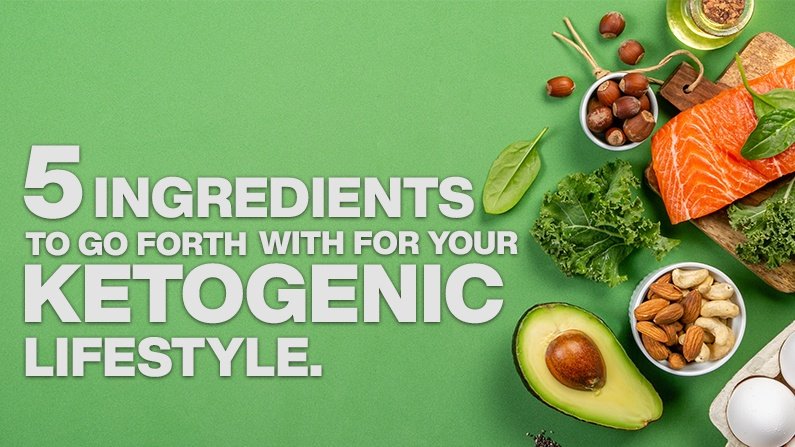 5 INGREDIENTS TO GO FORTH WITH YOUR KETOGENIC LIFESTYLE